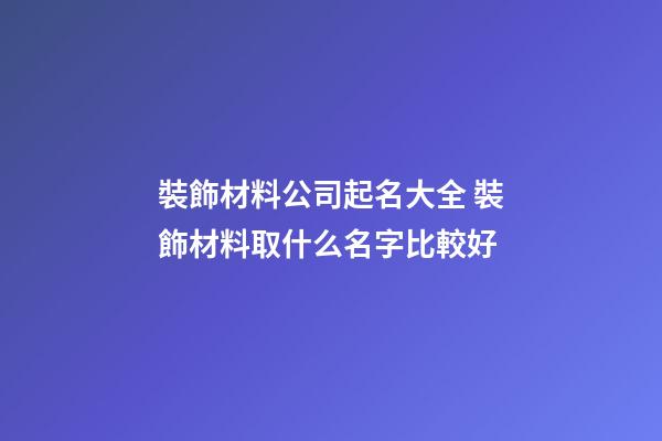 裝飾材料公司起名大全 裝飾材料取什么名字比較好-第1張-公司起名-玄機(jī)派